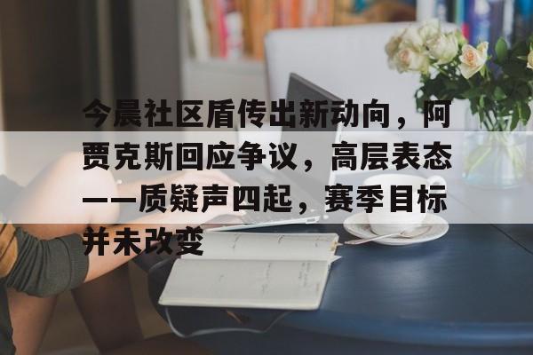 爱游戏APP下载关于今晨社区盾传出新动向，阿贾克斯回应争议，高层表态——质疑声四起，赛季目标并未改变的信息