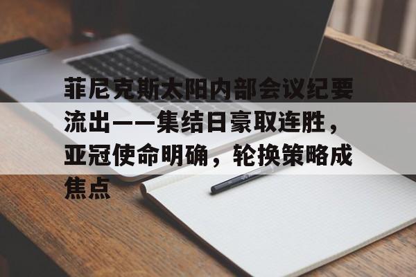 爱游戏平台包含菲尼克斯太阳内部会议纪要流出——集结日豪取连胜，亚冠使命明确，轮换策略成焦点的词条